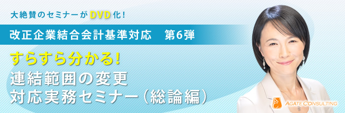 大絶賛のセミナーがDVD化！改正企業結合会計基準対応 第6弾 すらすら分かる！連結範囲の変更対応実務セミナー（総論編）