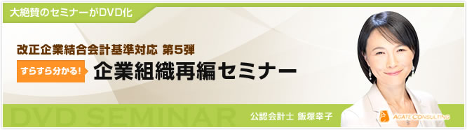 大絶賛のセミナーがDVD化 改正企業結合会計基準対応　第5弾 すらすら分かる！ 企業組織再編セミナー 公認会計士 飯塚幸子