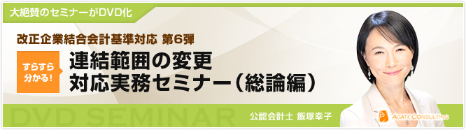 大絶賛のセミナーがDVD化 改正企業結合会計基準対応 第6弾 すらすら分かる!連結範囲の変更対応実務セミナー(総論編) 公認会計士 飯塚幸子