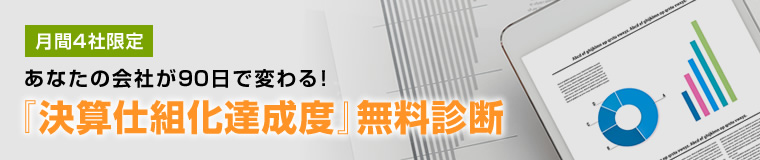 月間4社限定 あなたの会社が90日で変わる！ 『決算仕組化達成度』無料診断