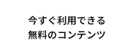 今すぐ利用できる 無料のコンテンツ