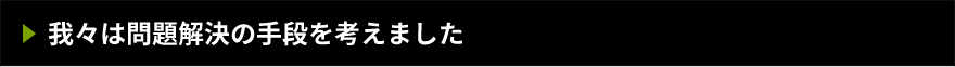 我々は問題解決の手段を考えました