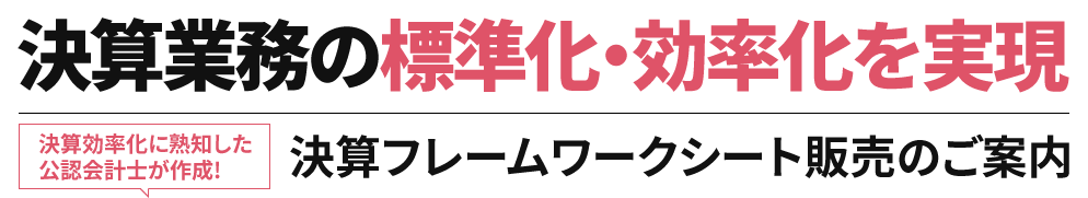 決算業務の標準化・効率化を実現 決算効率化に熟知した公認会計士が作成！決算フレームワークシート販売のご案内