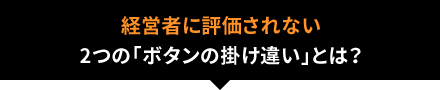 経営者に評価されない2つの「ボタンの掛け違い」とは?