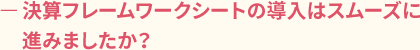 ー決算フレームワークシートの導入はスムーズに進みましたか?