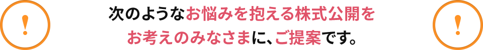 次のようなお悩みを抱える株式公開を お考えのみなさまに、ご提案です。