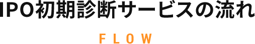 IPO初期診断サービスの流れ FLOW