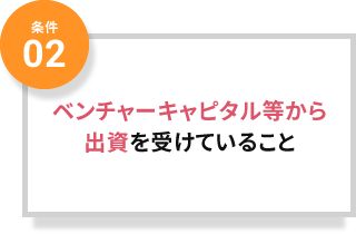 条件02 ベンチャーキャピタル等から出資を受けていること