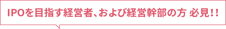 IPOを目指す経営者、および経営幹部の方 必見！！