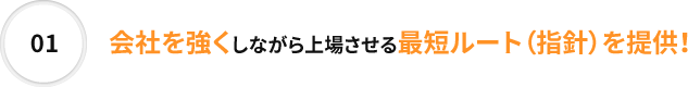 01 会社を強くしながら上場させる最短ルート（指針）を提供！