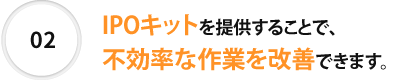 02 IPO初期セットアップキットを提供することで、不効率な作業を改善できます。