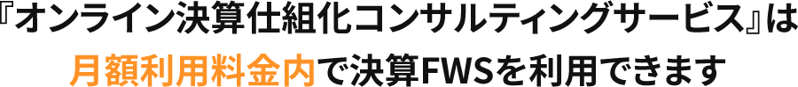 『決算仕組化オンラインコンサルティングサービス』は 月額利用料金内で決算FWSを利用できます