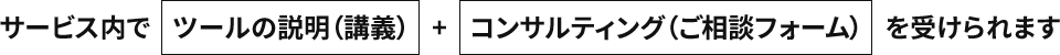 サービス内で ツールの説明（講義）+ コンサルティング（ご相談フォーム）を受けられます