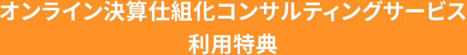 決算仕組化オンラインコンサルティングサービス 利用特典