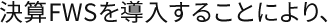 決算FWSを導入することにより、